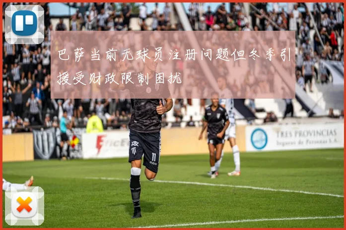 巴萨当前无球员注册问题但冬季引援受财政限制困扰