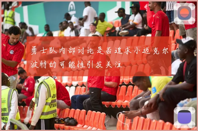 勇士队内部讨论是否追求小迈克尔波特的可能性引发关注