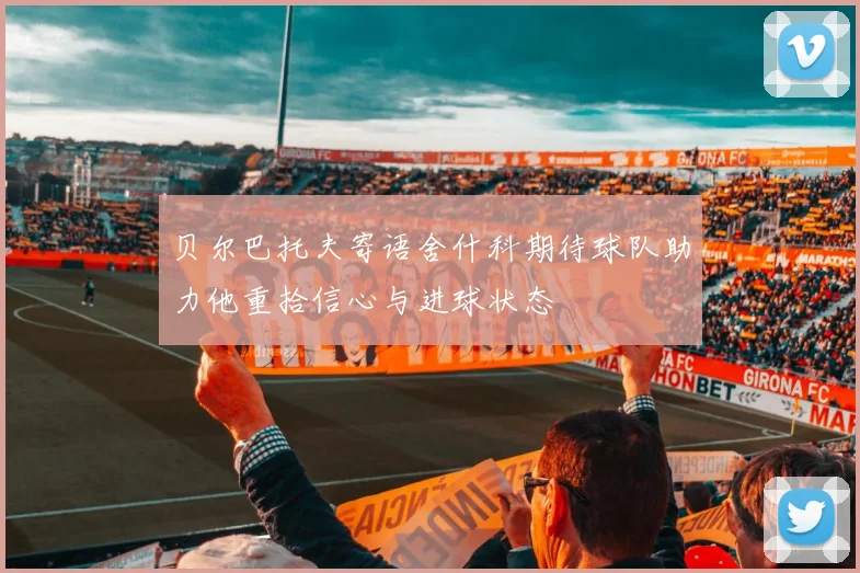 贝尔巴托夫寄语舍什科期待球队助力他重拾信心与进球状态
