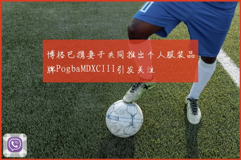 博格巴携妻子共同推出个人服装品牌PogbaMDXCIII引发关注