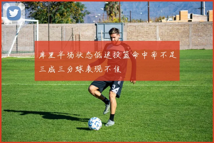 库里半场状态低迷投篮命中率不足三成三分球表现不佳