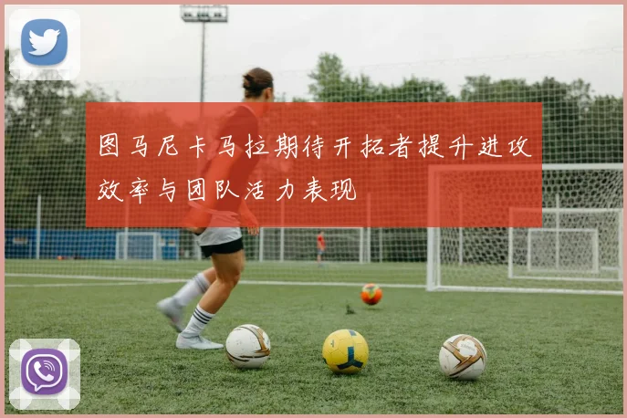 图马尼卡马拉期待开拓者提升进攻效率与团队活力表现