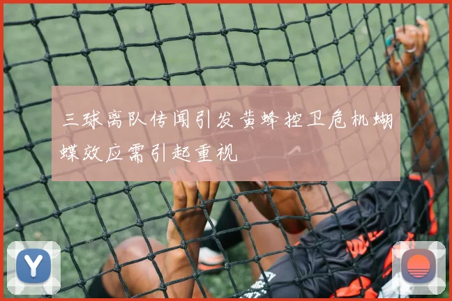 三球离队传闻引发黄蜂控卫危机蝴蝶效应需引起重视