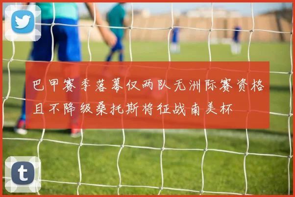 巴甲赛季落幕仅两队无洲际赛资格且不降级桑托斯将征战南美杯