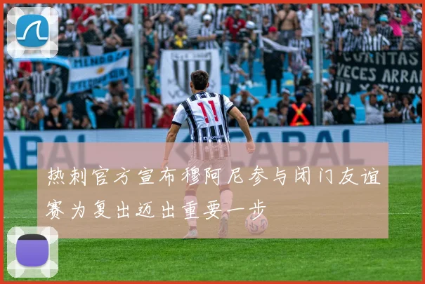 热刺官方宣布穆阿尼参与闭门友谊赛为复出迈出重要一步