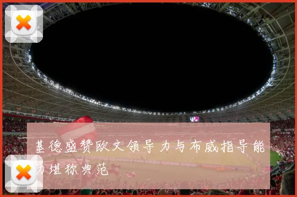 基德盛赞欧文领导力与布威指导能力堪称典范