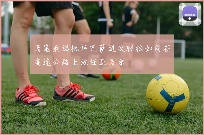 马塞利诺批评巴萨进攻轻松如同在高速公路上放任亚马尔