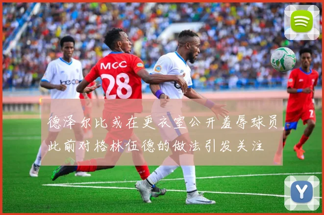 德泽尔比或在更衣室公开羞辱球员此前对格林伍德的做法引发关注