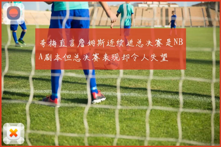 夸梅直言詹姆斯连续进总决赛是NBA剧本但总决赛表现却令人失望