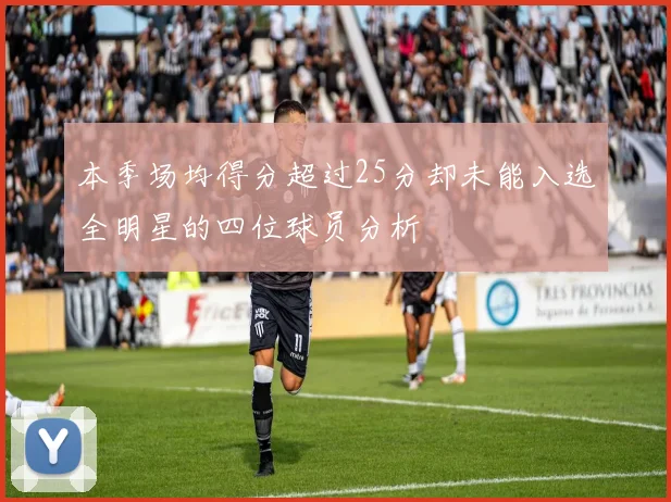 本季场均得分超过25分却未能入选全明星的四位球员分析