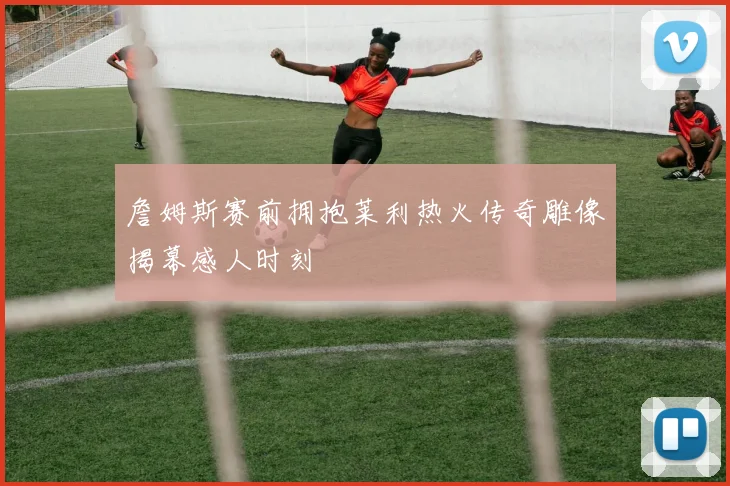 詹姆斯赛前拥抱莱利热火传奇雕像揭幕感人时刻