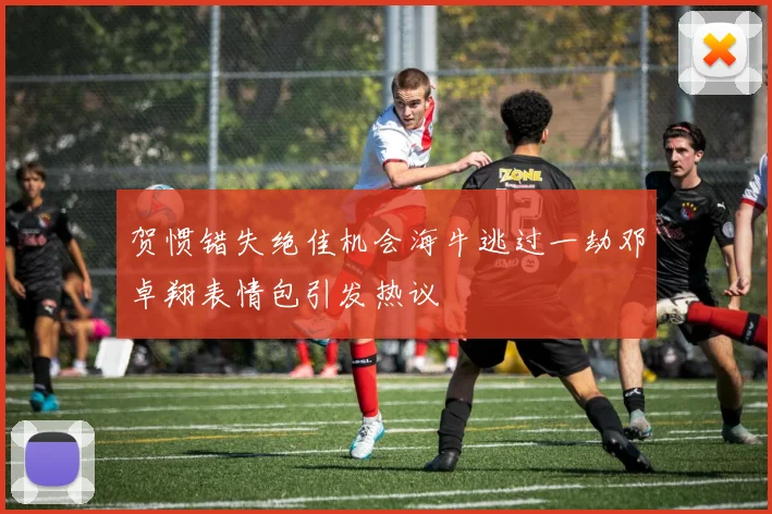 贺惯错失绝佳机会海牛逃过一劫邓卓翔表情包引发热议