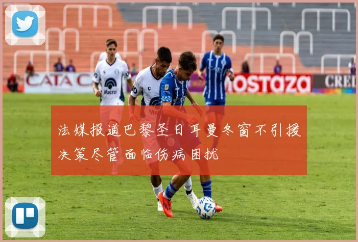法媒报道巴黎圣日耳曼冬窗不引援决策尽管面临伤病困扰