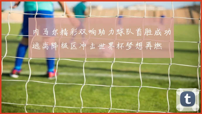 内马尔精彩双响助力球队首胜成功逃离降级区冲击世界杯梦想再燃