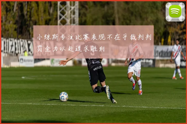 小琼斯专注比赛表现不在乎裁判判罚全力以赴追求胜利