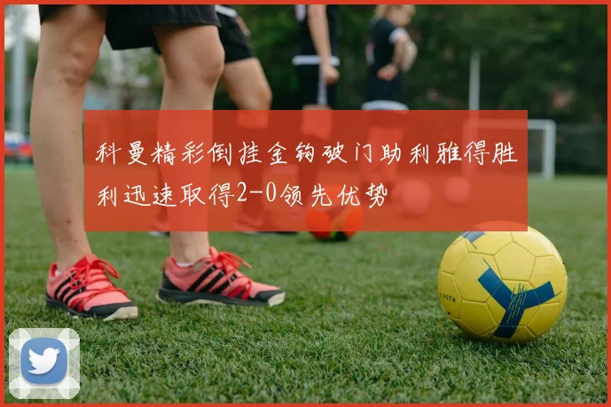 科曼精彩倒挂金钩破门助利雅得胜利迅速取得2-0领先优势